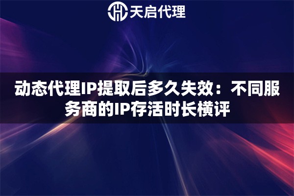 动态代理IP提取后多久失效：不同服务商的IP存活时长横评