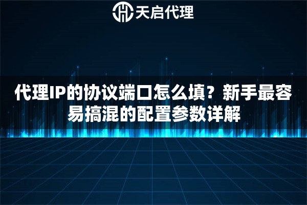 代理IP的协议端口怎么填？新手最容易搞混的配置参数详解