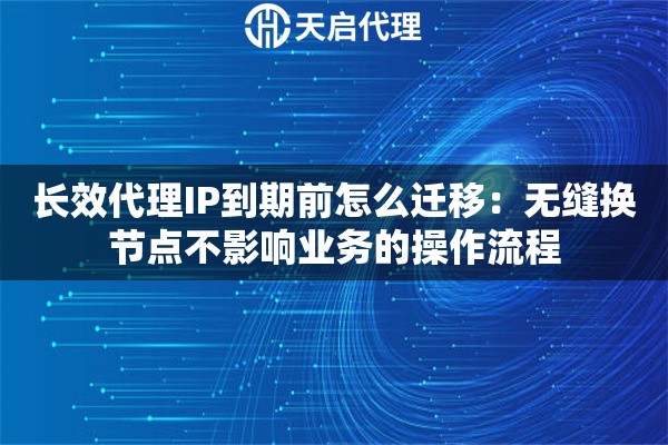 长效代理IP到期前怎么迁移：无缝换节点不影响业务的操作流程