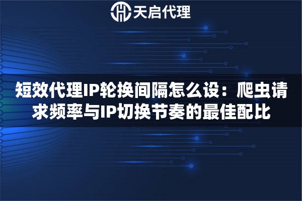 短效代理IP轮换间隔怎么设：爬虫请求频率与IP切换节奏的最佳配比