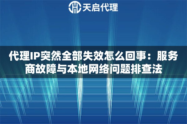 代理IP突然全部失效怎么回事：服务商故障与本地网络问题排查法
