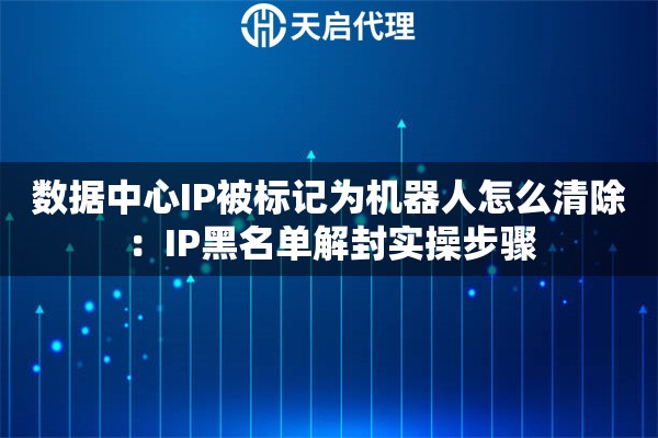 数据中心IP被标记为机器人怎么清除:IP黑名单解封实操步骤 数据中心IP被标记为机器人怎么清除:IP黑名单解封实操步骤