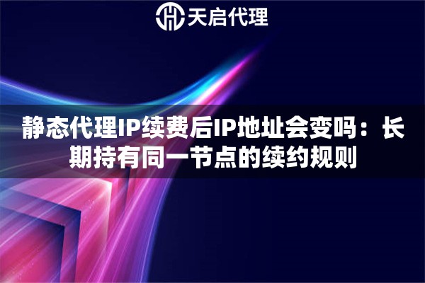 静态代理IP续费后IP地址会变吗：长期持有同一节点的续约规则