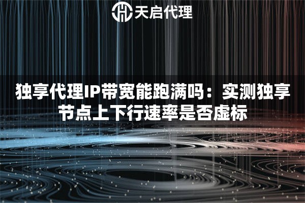 独享代理IP带宽能跑满吗：实测独享节点上下行速率是否虚标