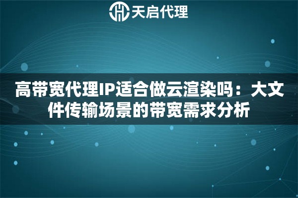 高带宽代理IP适合做云渲染吗：大文件传输场景的带宽需求分析