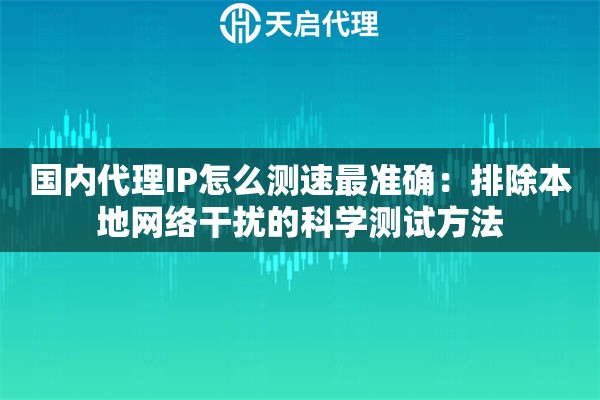 国内代理IP怎么测速最准确:排除本地网络干扰的科学测试方法 国内代理IP怎么测速最准确:排除本地网络干扰的科学测试方法