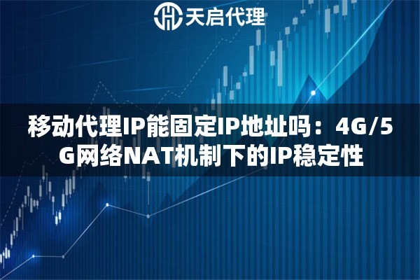 移动代理IP能固定IP地址吗:4G/5G网络NAT机制下的IP稳定性 移动代理IP能固定IP地址吗:4G/5G网络NAT机制下的IP稳定性