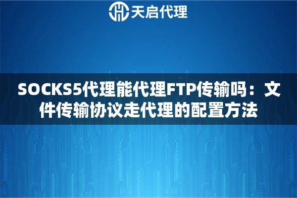 SOCKS5代理能代理FTP传输吗：文件传输协议走代理的配置方法