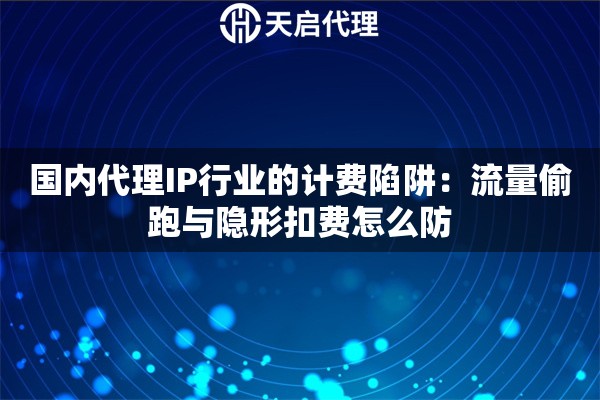 国内代理IP行业的计费陷阱:流量偷跑与隐形扣费怎么防 国内代理IP行业的计费陷阱:流量偷跑与隐形扣费怎么防