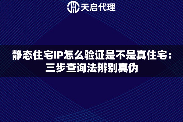 静态住宅IP怎么验证是不是真住宅:三步查询法辨别真伪 静态住宅IP怎么验证是不是真住宅:三步查询法辨别真伪