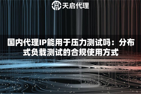 国内代理IP能用于压力测试吗：分布式负载测试的合规使用方式
