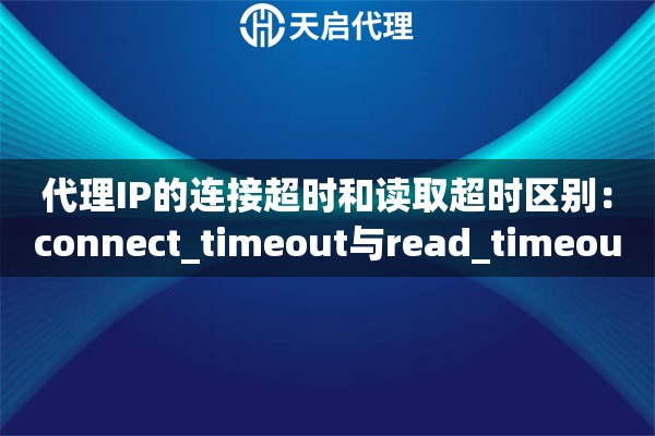 代理IP的连接超时和读取超时区别：connect_timeout与read_timeout详解