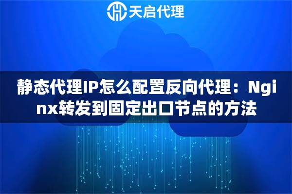 静态代理IP怎么配置反向代理：Nginx转发到固定出口节点的方法