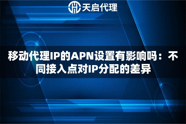 移动代理IP的APN设置有影响吗：不同接入点对IP分配的差异