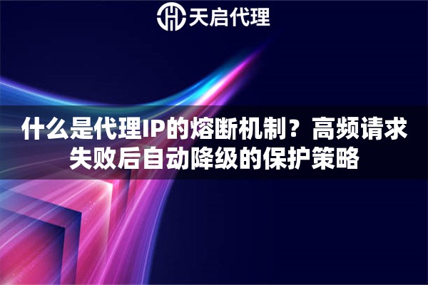 什么是代理IP的熔断机制？高频请求失败后自动降级的保护策略