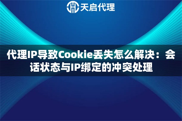代理IP导致Cookie丢失怎么解决：会话状态与IP绑定的冲突处理
