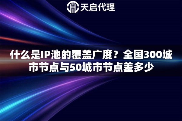 什么是IP池的覆盖广度?全国300城市节点与50城市节点差多少 什么是IP池的覆盖广度?全国300城市节点与50城市节点差多少
