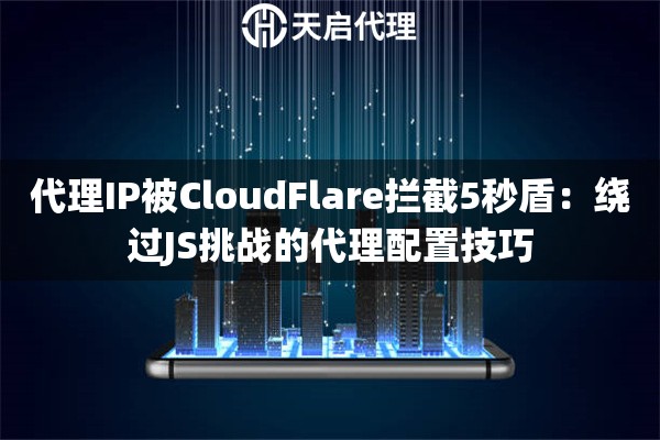 代理IP被CloudFlare拦截5秒盾：绕过JS挑战的代理配置技巧