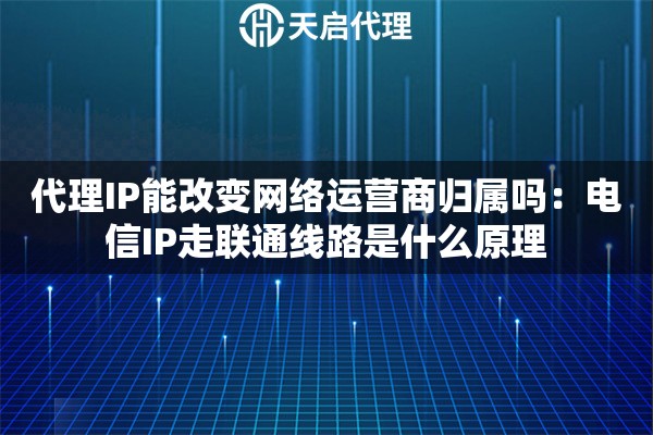 代理IP能改变网络运营商归属吗：电信IP走联通线路是什么原理
