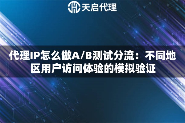 代理IP怎么做A/B测试分流：不同地区用户访问体验的模拟验证