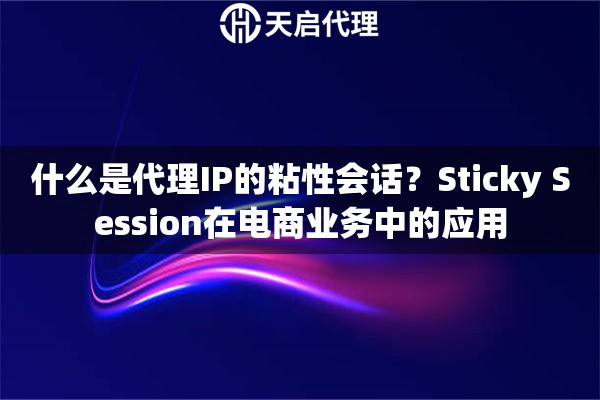 什么是代理IP的粘性会话?Sticky Session在电商业务中的应用 什么是代理IP的粘性会话?Sticky Session在电商业务中的应用