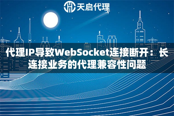 代理IP导致WebSocket连接断开:长连接业务的代理兼容性问题 代理IP导致WebSocket连接断开:长连接业务的代理兼容性问题