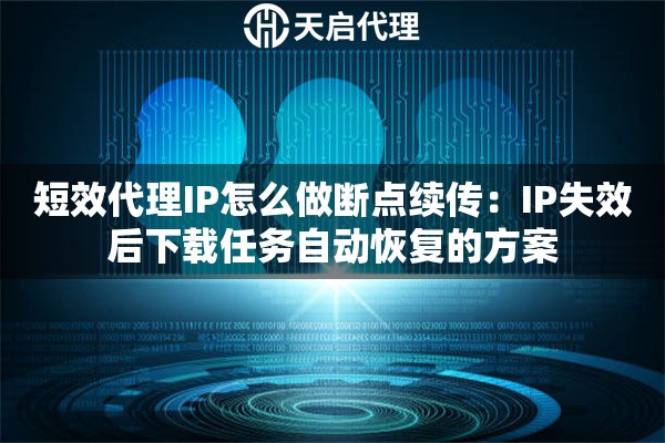短效代理IP怎么做断点续传:IP失效后下载任务自动恢复的方案 短效代理IP怎么做断点续传:IP失效后下载任务自动恢复的方案