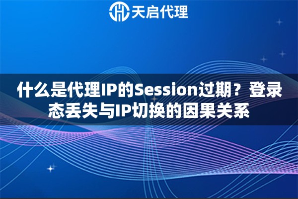 什么是代理IP的Session过期？登录态丢失与IP切换的因果关系