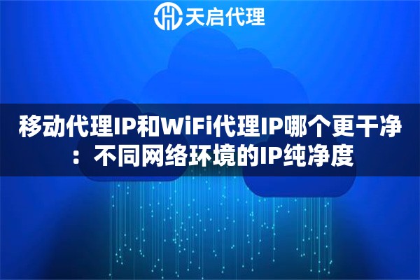 移动代理IP和WiFi代理IP哪个更干净:不同网络环境的IP纯净度 移动代理IP和WiFi代理IP哪个更干净:不同网络环境的IP纯净度