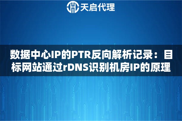 数据中心IP的PTR反向解析记录:目标网站通过rDNS识别机房IP的原理 数据中心IP的PTR反向解析记录:目标网站通过rDNS识别机房IP的原理