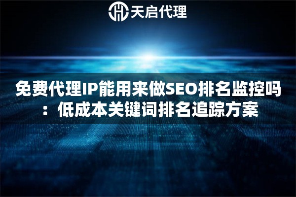 免费代理IP能用来做SEO排名监控吗:低成本关键词排名追踪方案 免费代理IP能用来做SEO排名监控吗:低成本关键词排名追踪方案