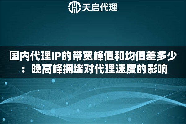 国内代理IP的带宽峰值和均值差多少:晚高峰拥堵对代理速度的影响 国内代理IP的带宽峰值和均值差多少:晚高峰拥堵对代理速度的影响