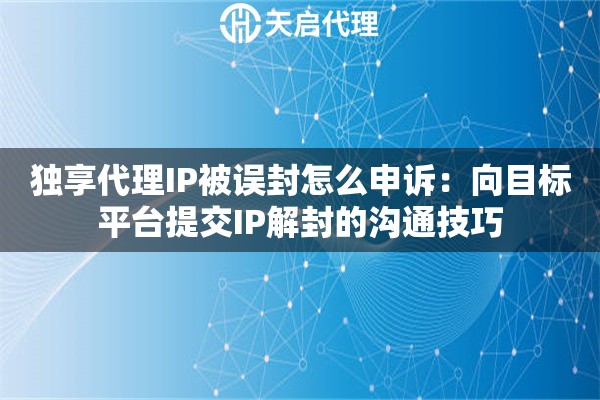 独享代理IP被误封怎么申诉:向目标平台提交IP解封的沟通技巧 独享代理IP被误封怎么申诉:向目标平台提交IP解封的沟通技巧
