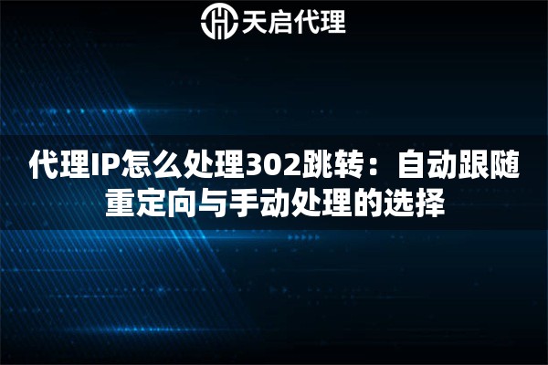 代理IP怎么处理302跳转:自动跟随重定向与手动处理的选择 代理IP怎么处理302跳转:自动跟随重定向与手动处理的选择