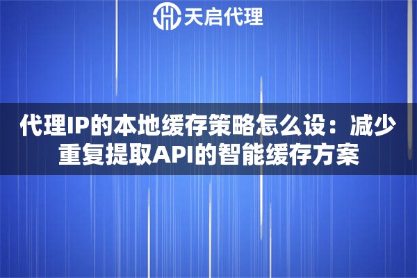 代理IP的本地缓存策略怎么设:减少重复提取API的智能缓存方案 代理IP的本地缓存策略怎么设:减少重复提取API的智能缓存方案