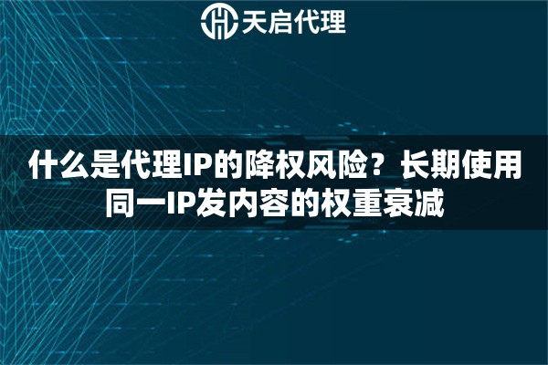 什么是代理IP的降权风险?长期使用同一IP发内容的权重衰减 什么是代理IP的降权风险?长期使用同一IP发内容的权重衰减