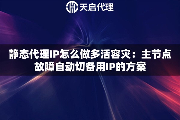 静态代理IP怎么做多活容灾：主节点故障自动切备用IP的方案
