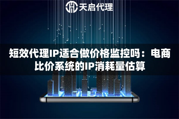 短效代理IP适合做价格监控吗：电商比价系统的IP消耗量估算