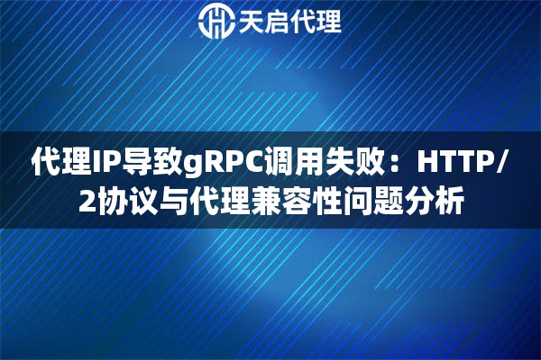 代理IP导致gRPC调用失败：HTTP/2协议与代理兼容性问题分析