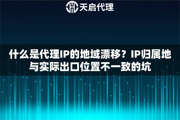 什么是代理IP的地域漂移？IP归属地与实际出口位置不一致的坑