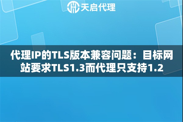 代理IP的TLS版本兼容问题:目标网站要求TLS1.3而代理只支持1.2 代理IP的TLS版本兼容问题:目标网站要求TLS1.3而代理只支持1.2