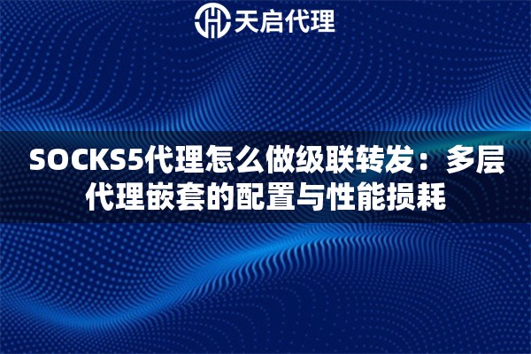 SOCKS5代理怎么做级联转发:多层代理嵌套的配置与性能损耗 SOCKS5代理怎么做级联转发:多层代理嵌套的配置与性能损耗