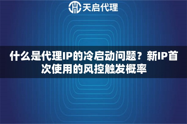 什么是代理IP的冷启动问题?新IP首次使用的风控触发概率 什么是代理IP的冷启动问题?新IP首次使用的风控触发概率