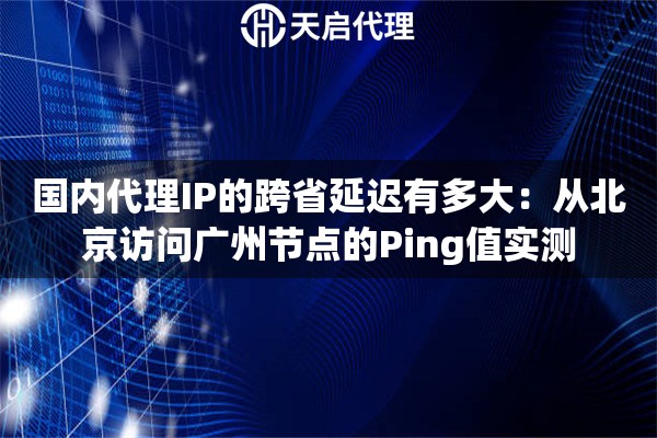 国内代理IP的跨省延迟有多大:从北京访问广州节点的Ping值实测 国内代理IP的跨省延迟有多大:从北京访问广州节点的Ping值实测