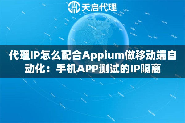 代理IP怎么配合Appium做移动端自动化:手机APP测试的IP隔离 代理IP怎么配合Appium做移动端自动化:手机APP测试的IP隔离