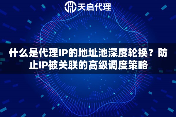什么是代理IP的地址池深度轮换?防止IP被关联的高级调度策略 什么是代理IP的地址池深度轮换?防止IP被关联的高级调度策略