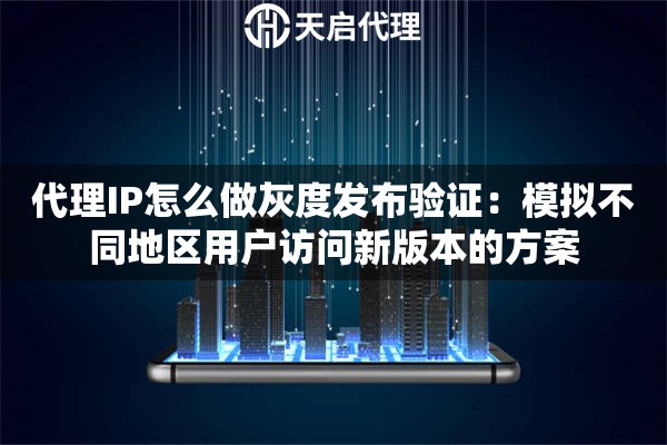 代理IP怎么做灰度发布验证:模拟不同地区用户访问新版本的方案 代理IP怎么做灰度发布验证:模拟不同地区用户访问新版本的方案