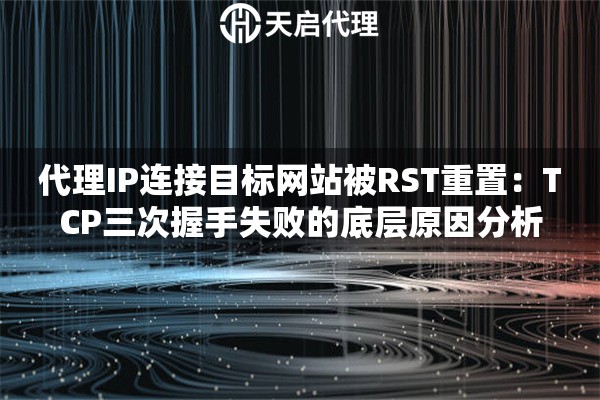 代理IP连接目标网站被RST重置:TCP三次握手失败的底层原因分析 代理IP连接目标网站被RST重置:TCP三次握手失败的底层原因分析