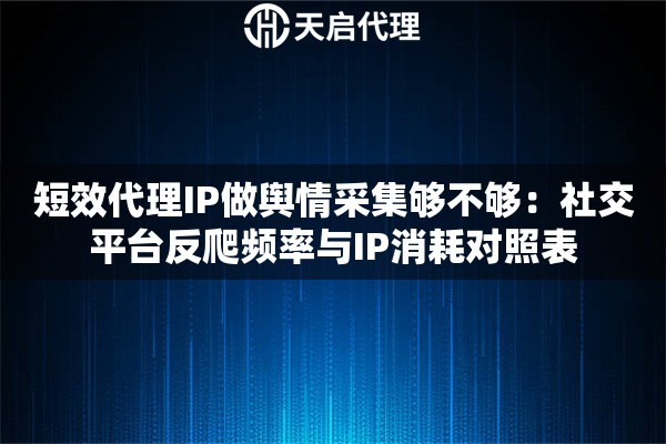 短效代理IP做舆情采集够不够:社交平台反爬频率与IP消耗对照表 短效代理IP做舆情采集够不够:社交平台反爬频率与IP消耗对照表