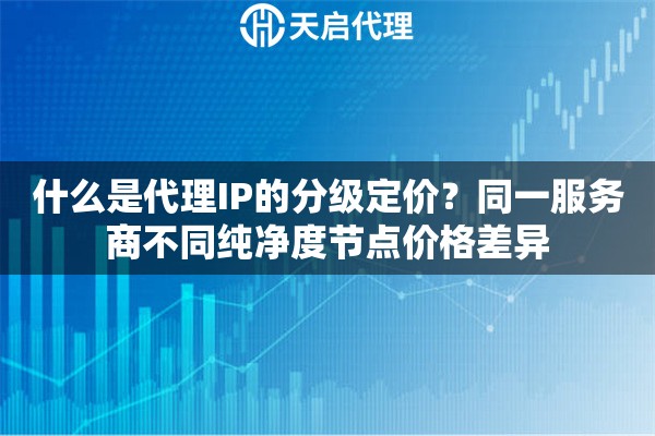 什么是代理IP的分级定价?同一服务商不同纯净度节点价格差异 什么是代理IP的分级定价?同一服务商不同纯净度节点价格差异